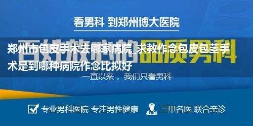 郑州市包皮手术去哪家病院_求教作念包皮包茎手术是到哪种病院作念比